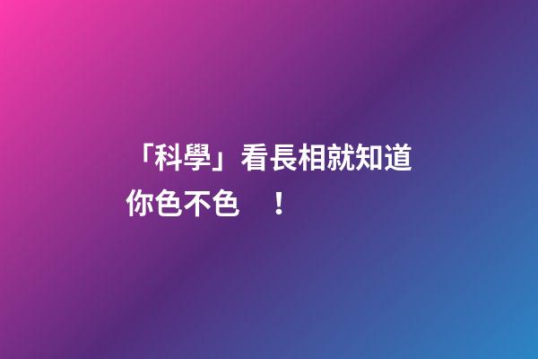 「科學」看長相就知道你色不色！